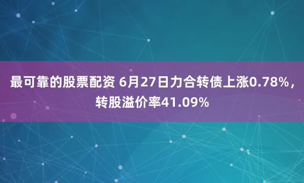 最可靠的股票配资 6月27日力合转债上涨0.78%，转股溢价率41.09%
