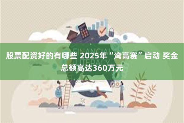 股票配资好的有哪些 2025年“湾高赛”启动 奖金总额高达360万元
