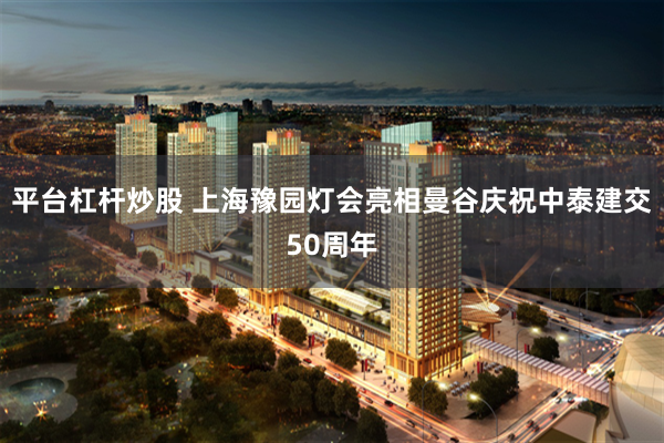 平台杠杆炒股 上海豫园灯会亮相曼谷庆祝中泰建交50周年