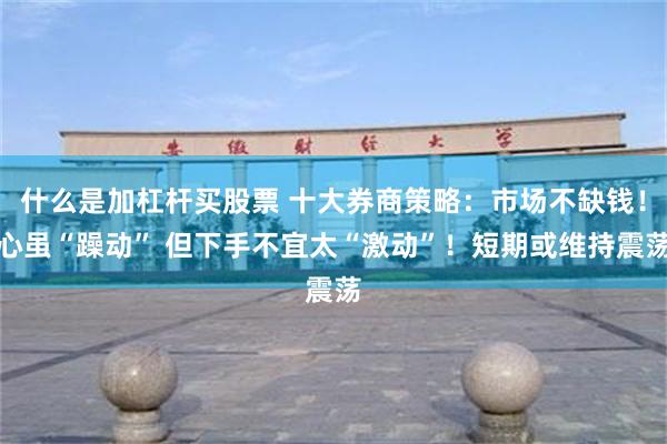 什么是加杠杆买股票 十大券商策略：市场不缺钱！心虽“躁动” 但下手不宜太“激动”！短期或维持震荡