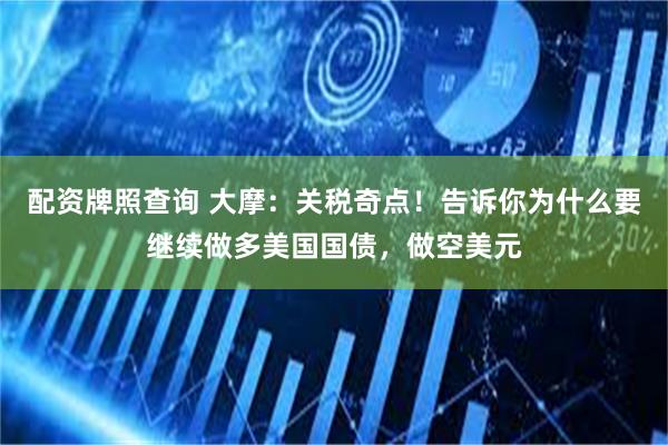 配资牌照查询 大摩：关税奇点！告诉你为什么要继续做多美国国债，做空美元