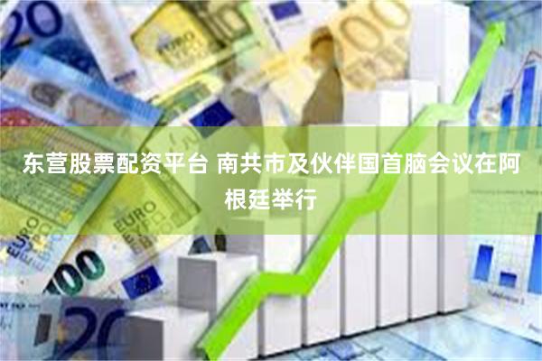 东营股票配资平台 南共市及伙伴国首脑会议在阿根廷举行