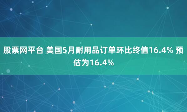 股票网平台 美国5月耐用品订单环比终值16.4% 预估为16.4%