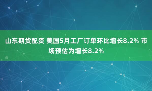 山东期货配资 美国5月工厂订单环比增长8.2% 市场预估为增长8.2%