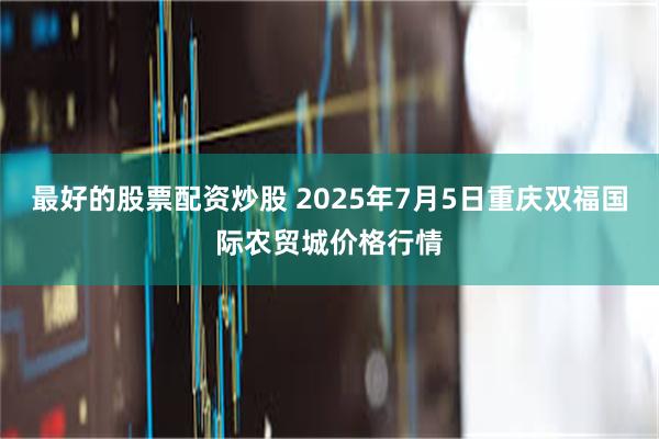 最好的股票配资炒股 2025年7月5日重庆双福国际农贸城价格行情