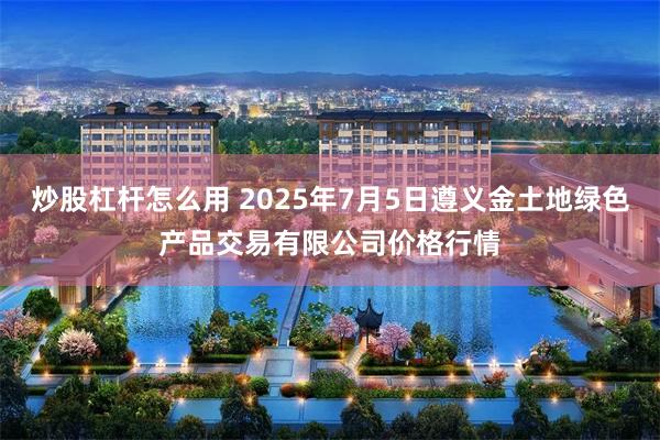 炒股杠杆怎么用 2025年7月5日遵义金土地绿色产品交易有限公司价格行情