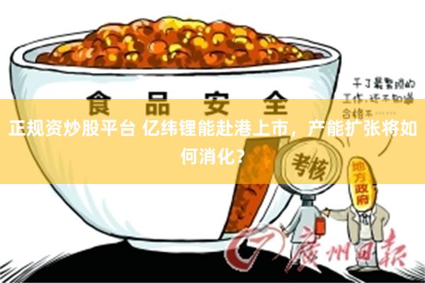 正规资炒股平台 亿纬锂能赴港上市，产能扩张将如何消化？