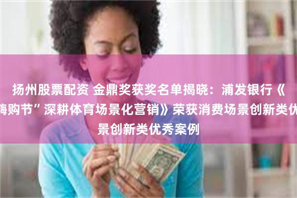 扬州股票配资 金鼎奖获奖名单揭晓：浦发银行《“跑马嗨购节”深耕体育场景化营销》荣获消费场景创新类优秀案例