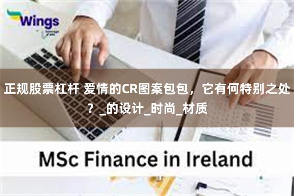 正规股票杠杆 爱情的CR图案包包，它有何特别之处？_的设计_时尚_材质