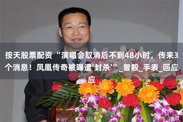 按天股票配资 “演唱会取消后不到48小时，传来3个消息！凤凰传奇被曝遭‘封杀’”_曾毅_手表_回应