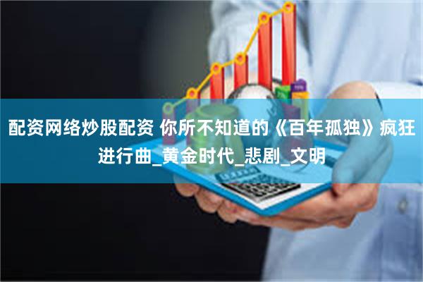 配资网络炒股配资 你所不知道的《百年孤独》疯狂进行曲_黄金时代_悲剧_文明