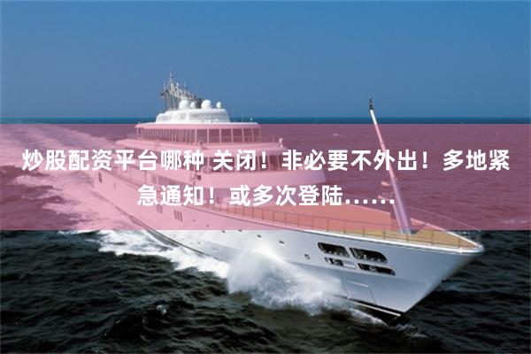 炒股配资平台哪种 关闭！非必要不外出！多地紧急通知！或多次登陆……