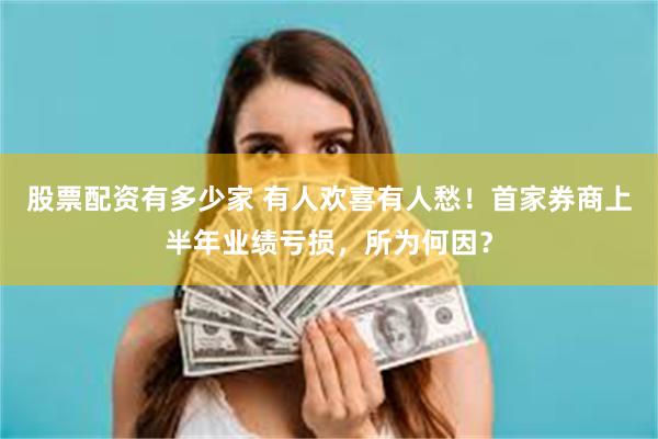 股票配资有多少家 有人欢喜有人愁！首家券商上半年业绩亏损，所为何因？