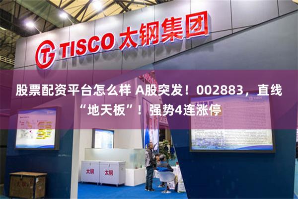 股票配资平台怎么样 A股突发！002883，直线“地天板”！强势4连涨停