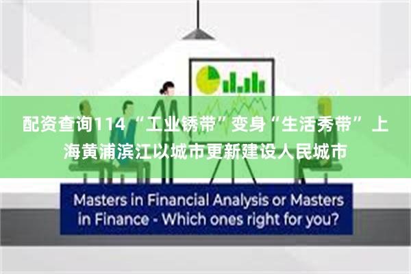 配资查询114 “工业锈带”变身“生活秀带” 上海黄浦滨江以城市更新建设人民城市