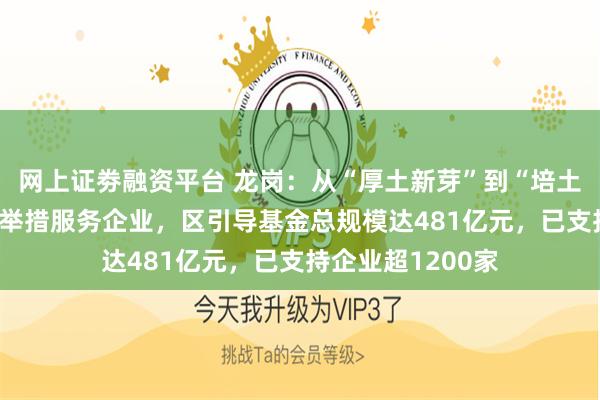 网上证劵融资平台 龙岗：从“厚土新芽”到“培土倍增” 该区创新举措服务企业，区引导基金总规模达481亿元，已支持企业超1200家