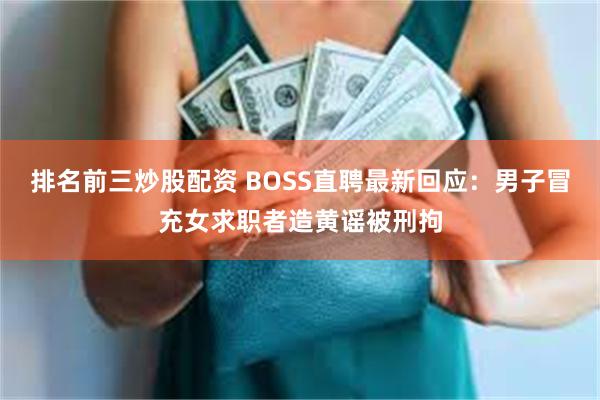 排名前三炒股配资 BOSS直聘最新回应：男子冒充女求职者造黄谣被刑拘