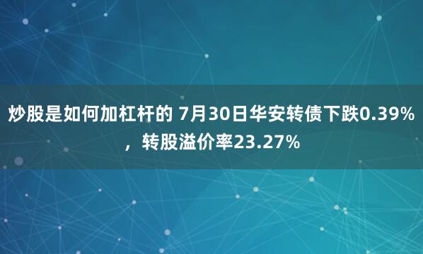 炒股是如何加杠杆的 7月30日华安转债下跌0.39%，转股溢价率23.27%