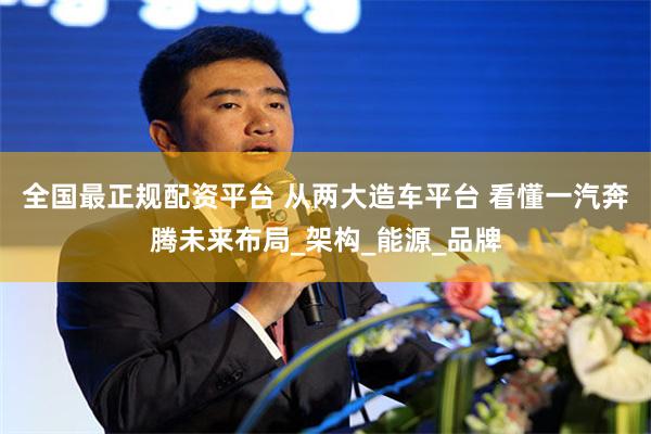 全国最正规配资平台 从两大造车平台 看懂一汽奔腾未来布局_架构_能源_品牌