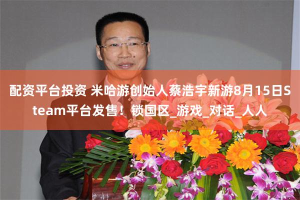 配资平台投资 米哈游创始人蔡浩宇新游8月15日Steam平台发售！锁国区_游戏_对话_人人