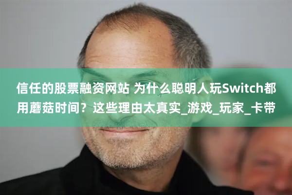 信任的股票融资网站 为什么聪明人玩Switch都用蘑菇时间？这些理由太真实_游戏_玩家_卡带