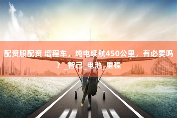 配资股配资 增程车，纯电续航450公里，有必要吗？_智己_电池_里程