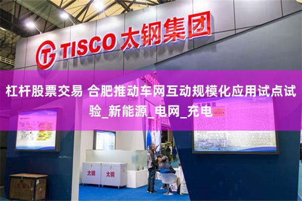 杠杆股票交易 合肥推动车网互动规模化应用试点试验_新能源_电网_充电