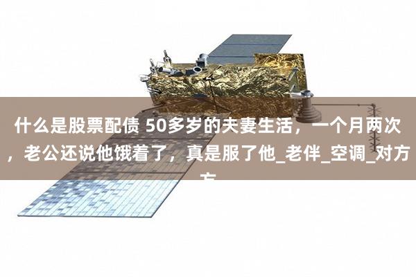 什么是股票配债 50多岁的夫妻生活，一个月两次，老公还说他饿着了，真是服了他_老伴_空调_对方