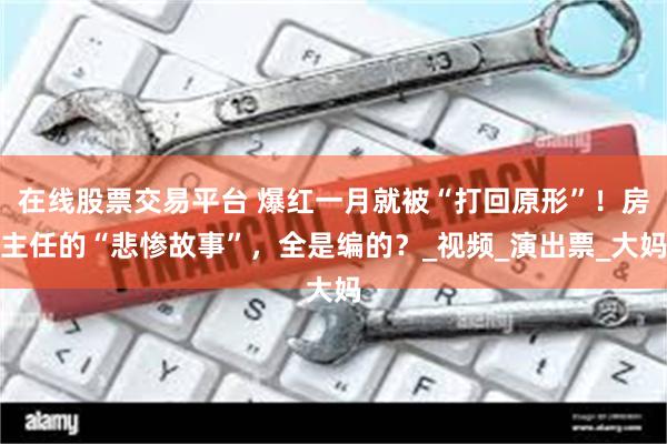 在线股票交易平台 爆红一月就被“打回原形”！房主任的“悲惨故事”，全是编的？_视频_演出票_大妈