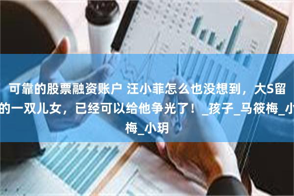 可靠的股票融资账户 汪小菲怎么也没想到，大S留下的一双儿女，已经可以给他争光了！_孩子_马筱梅_小玥