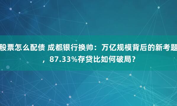 股票怎么配债 成都银行换帅：万亿规模背后的新考题，87.33%存贷比如何破局？