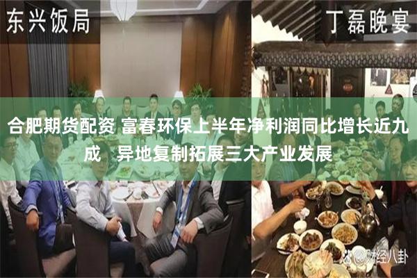 合肥期货配资 富春环保上半年净利润同比增长近九成   异地复制拓展三大产业发展