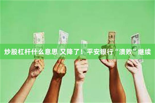 炒股杠杆什么意思 又降了！平安银行“溃败”继续