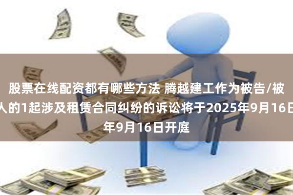 股票在线配资都有哪些方法 腾越建工作为被告/被上诉人的1起涉及租赁合同纠纷的诉讼将于2025年9月16日开庭