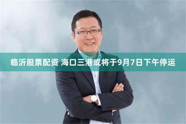 临沂股票配资 海口三港或将于9月7日下午停运
