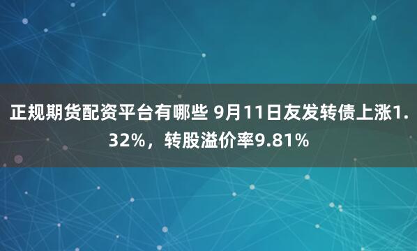 正规期货配资平台有哪些 9月11日友发转债上涨1.32%，转股溢价率9.81%