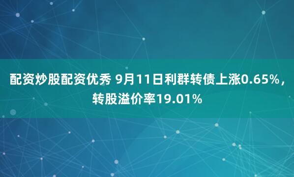 配资炒股配资优秀 9月11日利群转债上涨0.65%，转股溢价率19.01%