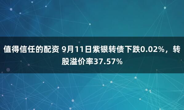 值得信任的配资 9月11日紫银转债下跌0.02%，转股溢价率37.57%