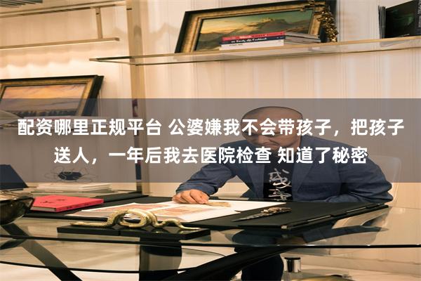 配资哪里正规平台 公婆嫌我不会带孩子，把孩子送人，一年后我去医院检查 知道了秘密