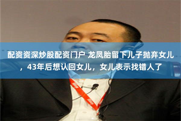 配资资深炒股配资门户 龙凤胎留下儿子抛弃女儿，43年后想认回女儿，女儿表示找错人了