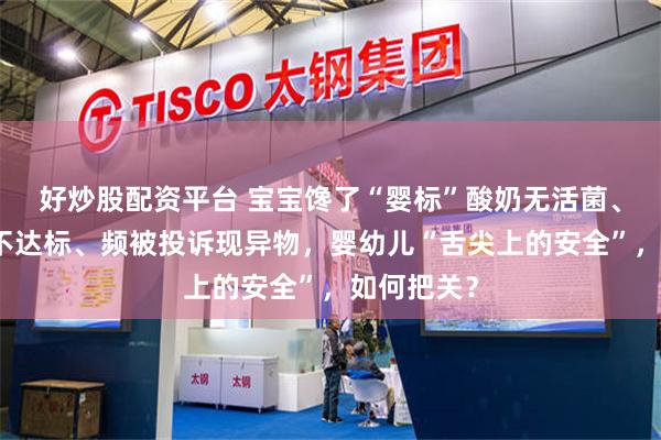 好炒股配资平台 宝宝馋了“婴标”酸奶无活菌、黑芝麻酱不达标、频被投诉现异物，婴幼儿“舌尖上的安全”，如何把关？