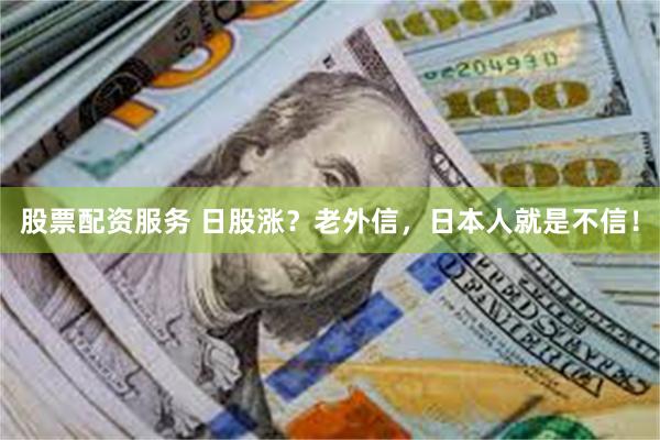 股票配资服务 日股涨？老外信，日本人就是不信！