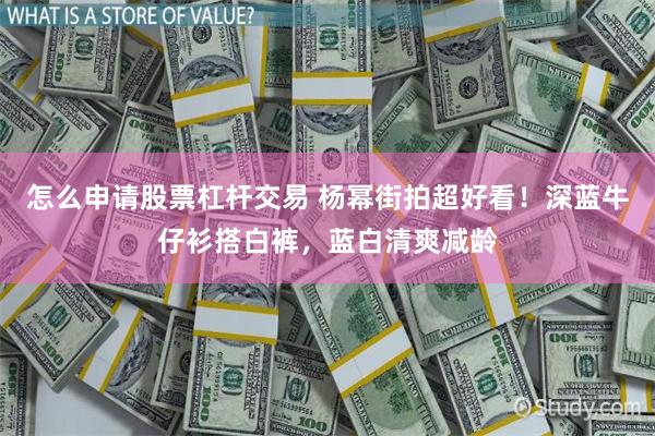 怎么申请股票杠杆交易 杨幂街拍超好看！深蓝牛仔衫搭白裤，蓝白清爽减龄
