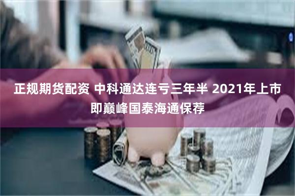 正规期货配资 中科通达连亏三年半 2021年上市即巅峰国泰海通保荐