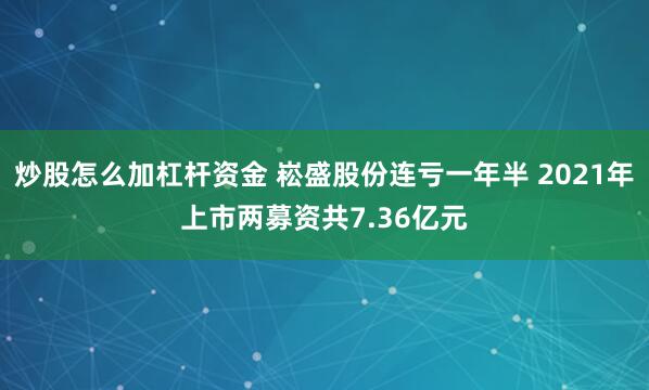 炒股怎么加杠杆资金 崧盛股份连亏一年半 2021年上市两募资共7.36亿元