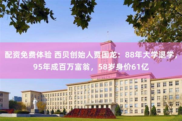 配资免费体验 西贝创始人贾国龙：88年大学退学，95年成百万富翁，58岁身价61亿
