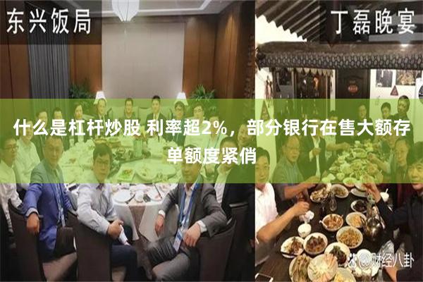 什么是杠杆炒股 利率超2%，部分银行在售大额存单额度紧俏