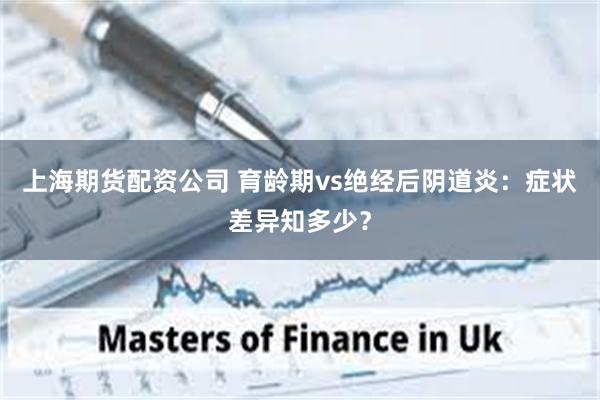 上海期货配资公司 育龄期vs绝经后阴道炎:症状差异知多少?