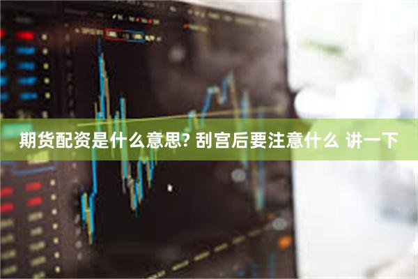 期货配资是什么意思? 刮宫后要注意什么 讲一下