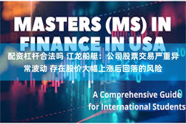 配资杠杆合法吗 江龙船艇:公司股票交易严重异常波动 存在股价大幅上涨后回落的风险